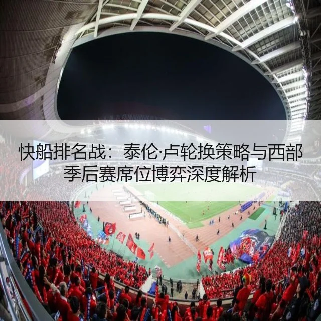 快船排名战：泰伦·卢轮换策略与西部季后赛席位博弈深度解析